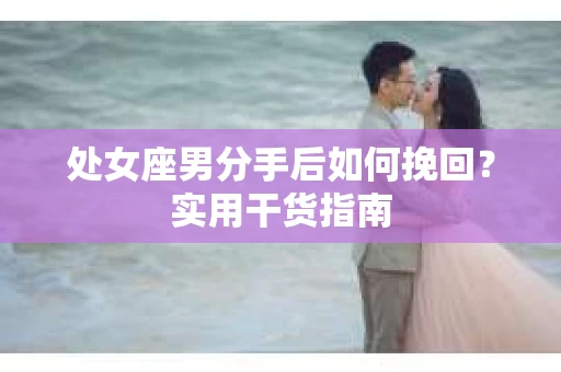 处女座男分手后如何挽回？实用干货指南