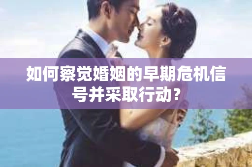 如何察觉婚姻的早期危机信号并采取行动？