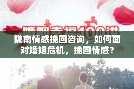 陇南情感挽回咨询，如何面对婚姻危机，挽回情感？