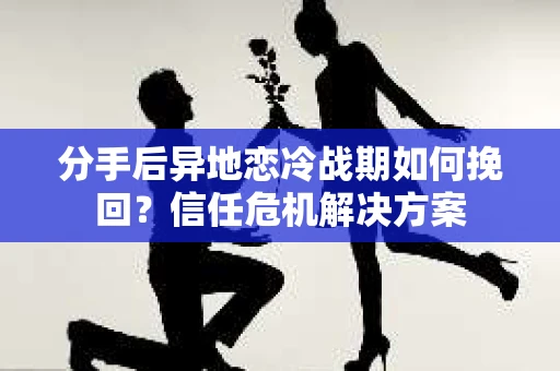 分手后异地恋冷战期如何挽回?信任危机解决方案 分手后异地恋冷战期如何挽回?信任危机解决方案