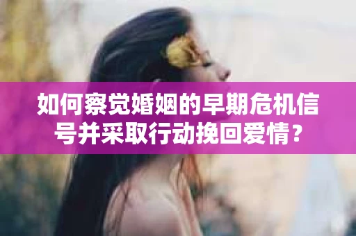 如何察觉婚姻的早期危机信号并采取行动挽回爱情？