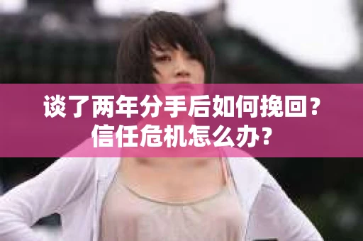 谈了两年分手后如何挽回？信任危机怎么办？