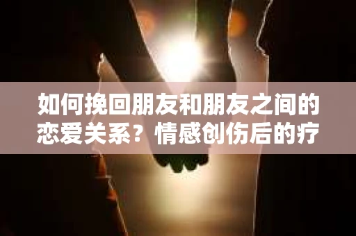 如何挽回朋友和朋友之间的恋爱关系？情感创伤后的疗愈与决策之路
