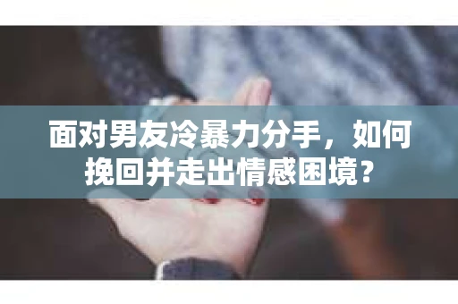 面对男友冷暴力分手，如何挽回并走出情感困境？