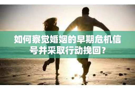 如何察觉婚姻的早期危机信号并采取行动挽回? 如何察觉婚姻的早期危机信号并采取行动挽回?