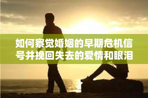 如何察觉婚姻的早期危机信号并挽回失去的爱情和眼泪？