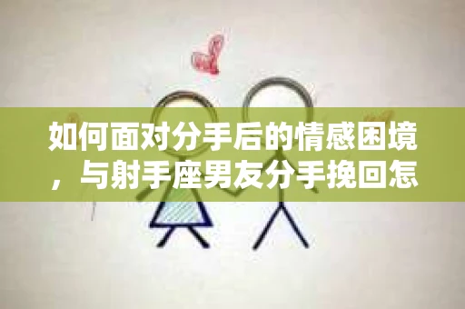 如何面对分手后的情感困境，与射手座男友分手挽回怎么办？