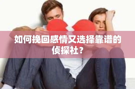 如何挽回感情又选择靠谱的侦探社？
