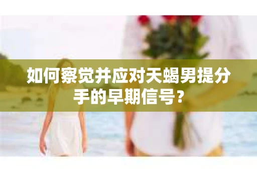 如何察觉并应对天蝎男提分手的早期信号? 如何察觉并应对天蝎男提分手的早期信号?