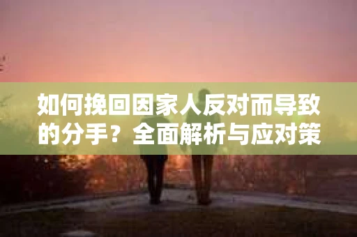 如何挽回因家人反对而导致的分手？全面解析与应对策略