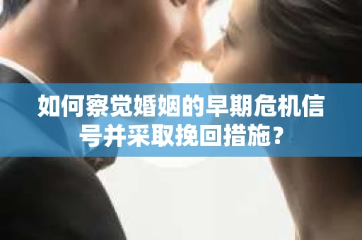 如何察觉婚姻的早期危机信号并采取挽回措施？