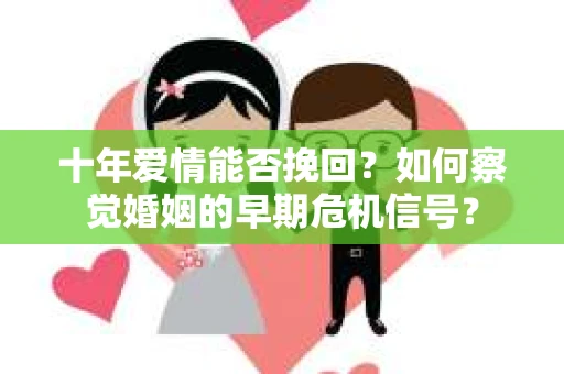 十年爱情能否挽回？如何察觉婚姻的早期危机信号？