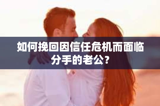 如何挽回因信任危机而面临分手的老公？