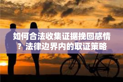 如何合法收集证据挽回感情？法律边界内的取证策略