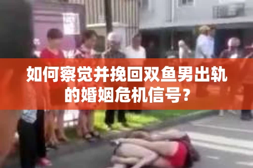 如何察觉并挽回双鱼男出轨的婚姻危机信号？