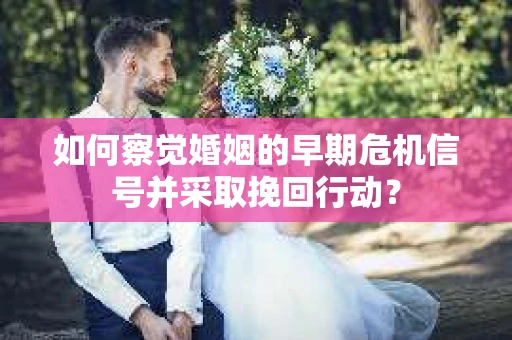 如何察觉婚姻的早期危机信号并采取挽回行动？