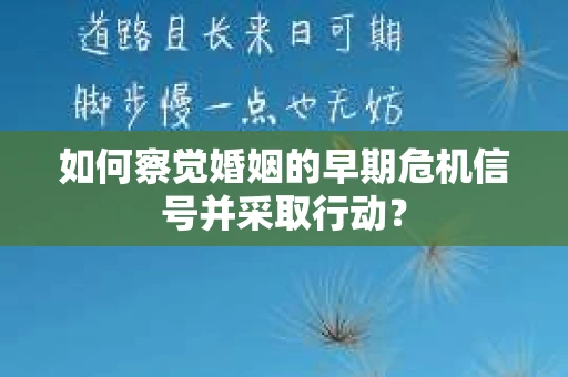 如何察觉婚姻的早期危机信号并采取行动？