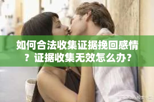 如何合法收集证据挽回感情？证据收集无效怎么办？