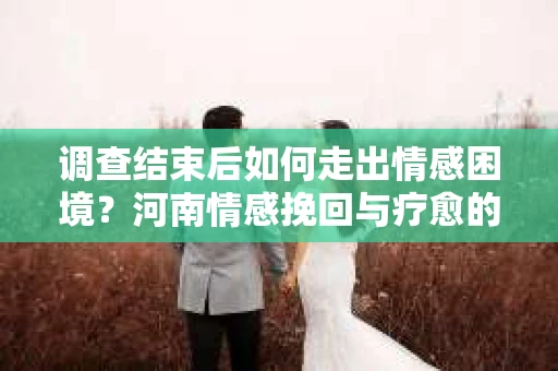 调查结束后如何走出情感困境？河南情感挽回与疗愈的实用方法