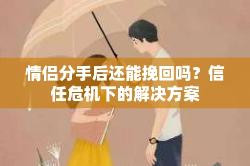 情侣分手后还能挽回吗？信任危机下的解决方案