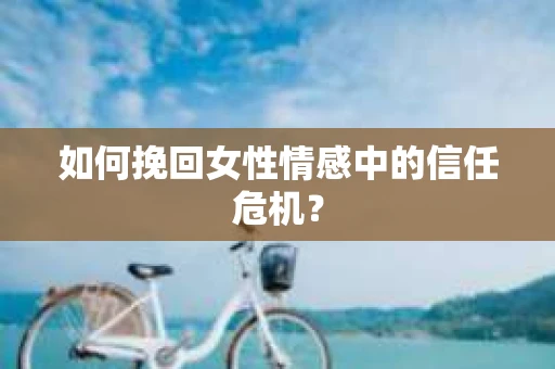 如何挽回女性情感中的信任危机？