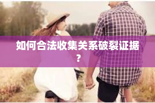 如何合法收集关系破裂证据？