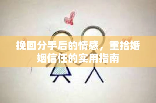 挽回分手后的情感，重拾婚姻信任的实用指南