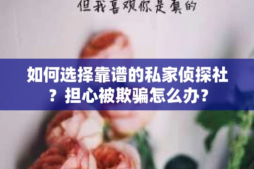 如何选择靠谱的私家侦探社？担心被欺骗怎么办？