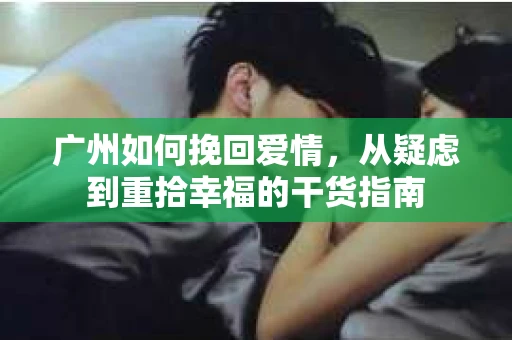 广州如何挽回爱情，从疑虑到重拾幸福的干货指南