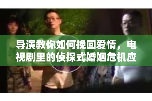 导演教你如何挽回爱情，电视剧里的侦探式婚姻危机应对法