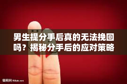 男生提分手后真的无法挽回吗？揭秘分手后的应对策略
