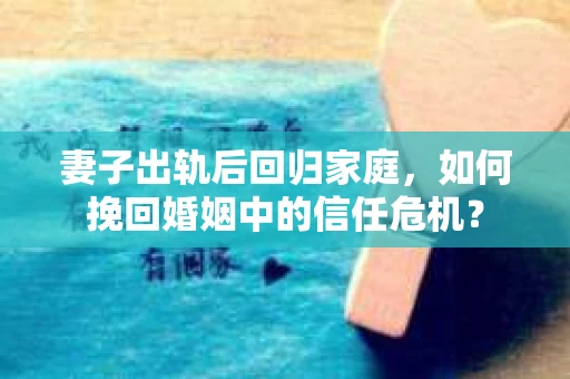 妻子出轨后回归家庭，如何挽回婚姻中的信任危机？