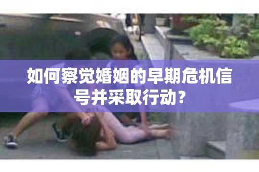 如何察觉婚姻的早期危机信号并采取行动？