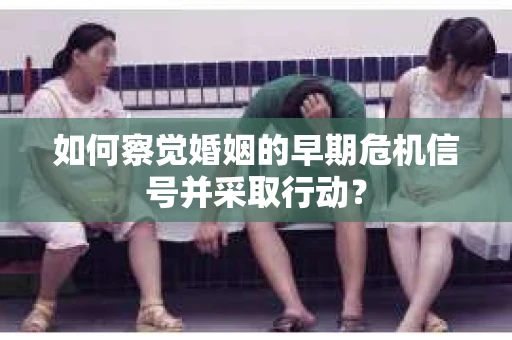 如何察觉婚姻的早期危机信号并采取行动？