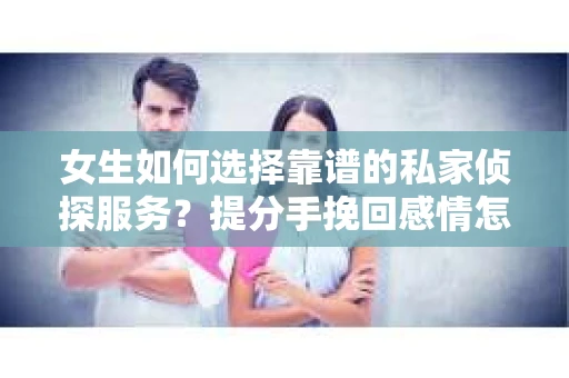 女生如何选择靠谱的私家侦探服务？提分手挽回感情怎么办？