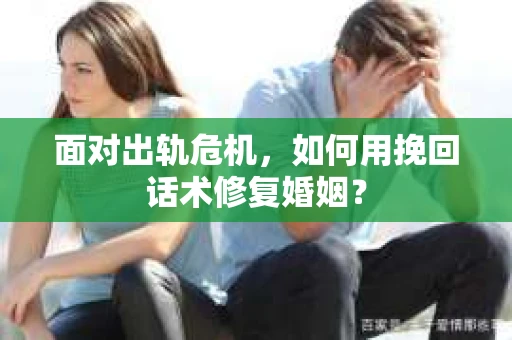 面对出轨危机，如何用挽回话术修复婚姻？