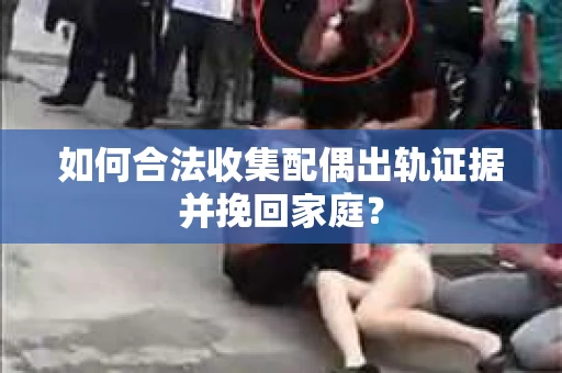 如何合法收集配偶出轨证据并挽回家庭？