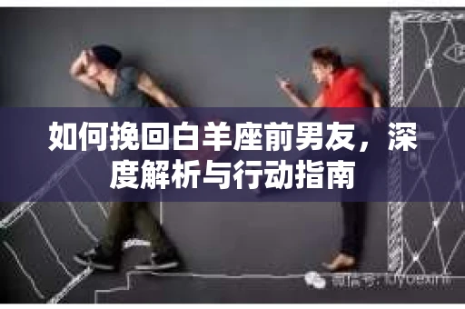 如何挽回白羊座前男友，深度解析与行动指南