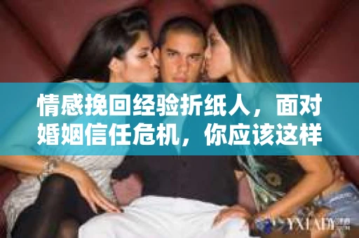 情感挽回经验折纸人，面对婚姻信任危机，你应该这样做