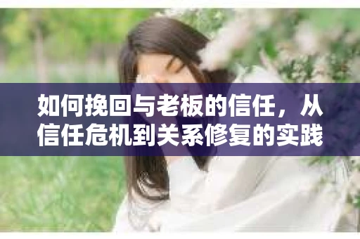 如何挽回与老板的信任，从信任危机到关系修复的实践指南