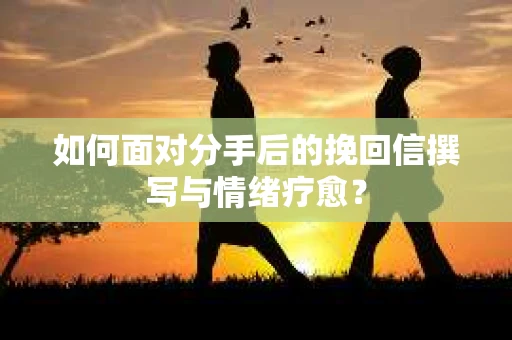 如何面对分手后的挽回信撰写与情绪疗愈？