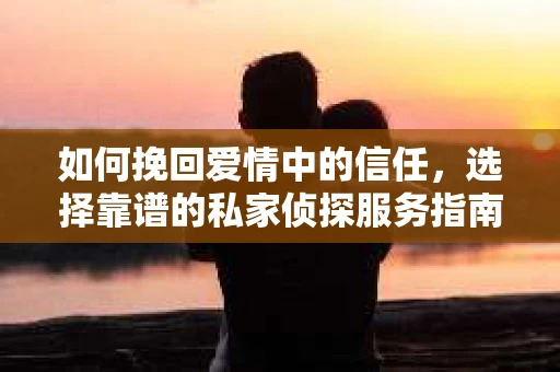 如何挽回爱情中的信任,选择靠谱的私家侦探服务指南 如何挽回爱情中的信任,选择靠谱的私家侦探服务指南