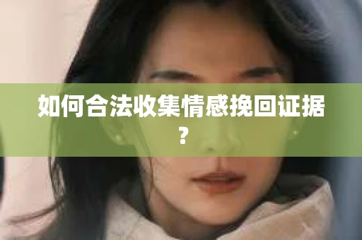 如何合法收集情感挽回证据？