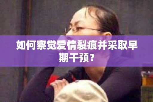 如何察觉爱情裂痕并采取早期干预？