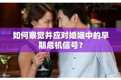 如何察觉并应对婚姻中的早期危机信号？