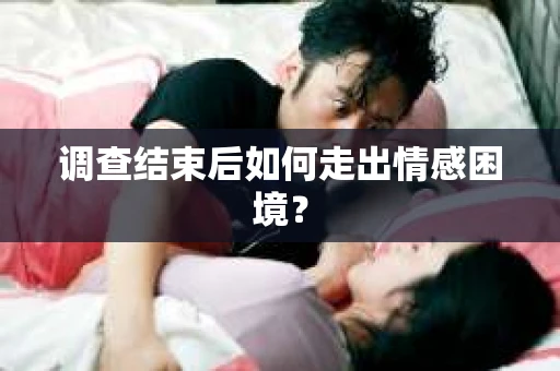 调查结束后如何走出情感困境? 调查结束后如何走出情感困境?