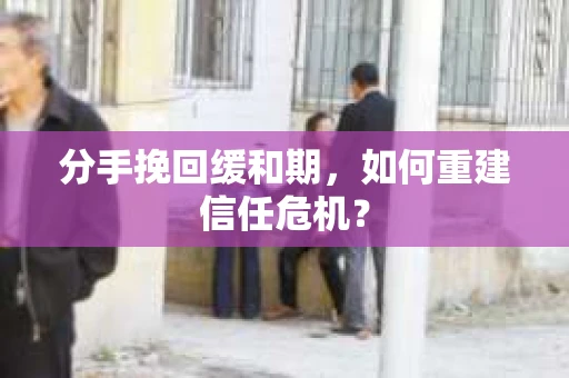 分手挽回缓和期，如何重建信任危机？