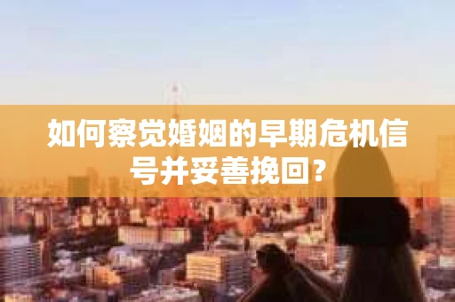 如何察觉婚姻的早期危机信号并妥善挽回？