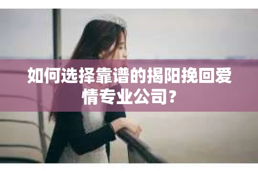 如何选择靠谱的揭阳挽回爱情专业公司？