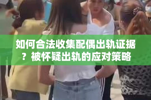 如何合法收集配偶出轨证据？被怀疑出轨的应对策略